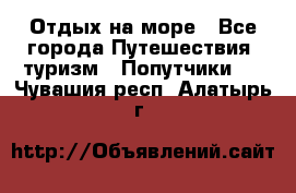 Отдых на море - Все города Путешествия, туризм » Попутчики   . Чувашия респ.,Алатырь г.